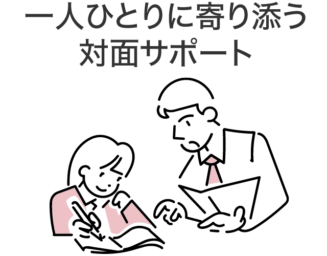 一人ひとりに寄り添う対面サポート